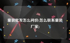 童装批发怎么问价(怎么联系童装厂家)