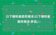 以下哪些是隐性需求(以下哪些是隐性需求(多选))