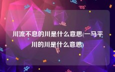 川流不息的川是什么意思(一马平川的川是什么意思)