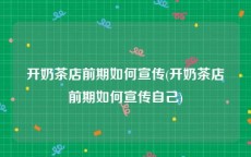 开奶茶店前期如何宣传(开奶茶店前期如何宣传自己)