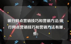 银行网点营销技巧和营销方法(银行网点营销技巧和营销方法有哪些)