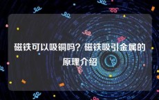 磁铁可以吸铜吗？磁铁吸引金属的原理介绍
