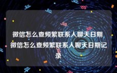 微信怎么查频繁联系人聊天日期 微信怎么查频繁联系人聊天日期记录