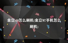金立s10怎么刷机(金立M7手机怎么刷机)