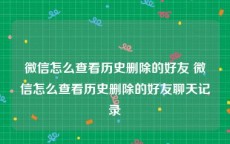 微信怎么查看历史删除的好友 微信怎么查看历史删除的好友聊天记录
