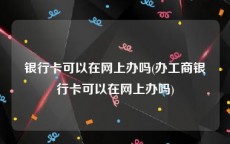 银行卡可以在网上办吗(办工商银行卡可以在网上办吗)