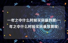 一年之中什么时候买房最划算(一年之中什么时候买房最划算呢)