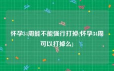 怀孕34周能不能强行打掉(怀孕34周可以打掉么)