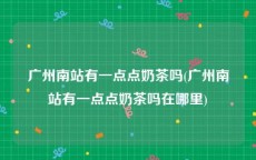 广州南站有一点点奶茶吗(广州南站有一点点奶茶吗在哪里)