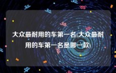 大众最耐用的车第一名(大众最耐用的车第一名是哪一款)