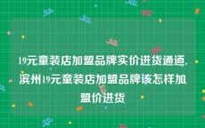 19元童装店加盟品牌实价进货通道,滨州19元童装店加盟品牌该怎样加盟价进货