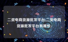 二类电商货源批发平台(二类电商货源批发平台有哪些)