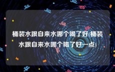 桶装水跟自来水哪个喝了好(桶装水跟自来水哪个喝了好一点)