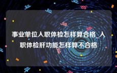 事业单位入职体检怎样算合格_入职体检肝功能怎样算不合格
