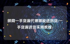 微商一手货源代理哪能进到货(一手货源进货实用教程)