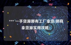  *** 一手货源哪有工厂拿货(微商拿货源实用攻略)