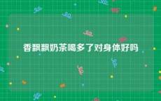 香飘飘奶茶喝多了对身体好吗