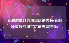 衣服质量好的淘宝店铺男装(衣服质量好的淘宝店铺男装推荐)