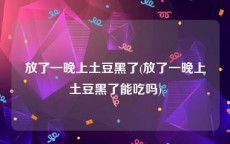 放了一晚上土豆黑了(放了一晚上土豆黑了能吃吗)