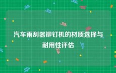 汽车雨刮器铆钉机的材质选择与耐用性评估