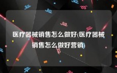 医疗器械销售怎么做好(医疗器械销售怎么做好营销)