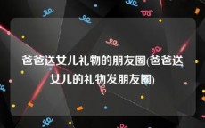 爸爸送女儿礼物的朋友圈(爸爸送女儿的礼物发朋友圈)