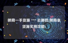 微商一手货源 *** 去哪找(微商拿货源实用攻略)