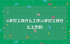 35岁打工找什么工作(35岁打工找什么工作好)