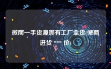 微商一手货源哪有工厂拿货(微商进货 *** 价)