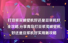 打豆浆买破壁机好还是豆浆机好全攻略,分享青岛打豆浆买破壁机好还是豆浆机好实用新攻略
