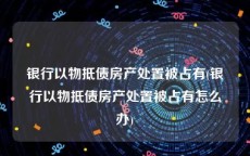 银行以物抵债房产处置被占有(银行以物抵债房产处置被占有怎么办)