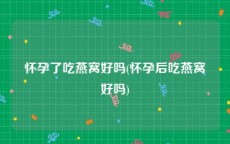 怀孕了吃燕窝好吗(怀孕后吃燕窝好吗)