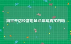 淘宝开店经营地址必须写真实的吗