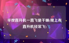 半夜直升机一直飞是干嘛(晚上有直升机经常飞)