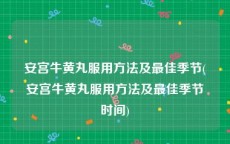 安宫牛黄丸服用方法及最佳季节(安宫牛黄丸服用方法及最佳季节时间)