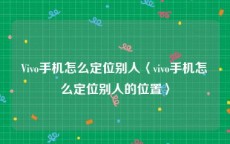 Vivo手机怎么定位别人〈vivo手机怎么定位别人的位置〉