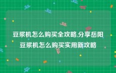 豆浆机怎么购买全攻略,分享岳阳豆浆机怎么购买实用新攻略