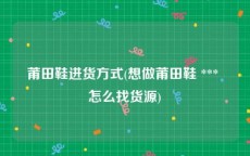 莆田鞋进货方式(想做莆田鞋 *** 怎么找货源)