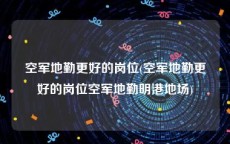 空军地勤更好的岗位(空军地勤更好的岗位空军地勤明港地场)