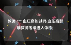 教师 *** 血压高能过吗(血压高影响教师考编进入体检) 