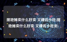 摆地摊卖什么好卖 又赚钱小吃(摆地摊卖什么好卖 又赚钱小吃类)