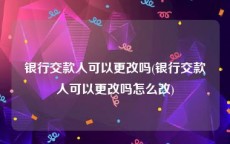 银行交款人可以更改吗(银行交款人可以更改吗怎么改)