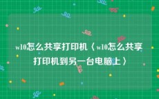 w10怎么共享打印机〈w10怎么共享打印机到另一台电脑上〉