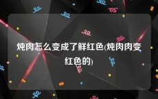 炖肉怎么变成了鲜红色(炖肉肉变红色的)