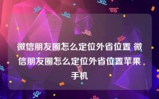 微信朋友圈怎么定位外省位置 微信朋友圈怎么定位外省位置苹果手机