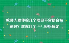 教师入职体检几个项目不合格会被刷吗？教你几个 *** ,轻松搞定