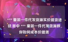  *** 童装一件代发货源实价提货途径,晋中 *** 童装一件代发货源教你如何成本价提货