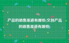 产品的销售渠道有哪些(文创产品的销售渠道有哪些)
