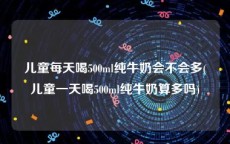 儿童每天喝500ml纯牛奶会不会多(儿童一天喝500ml纯牛奶算多吗)