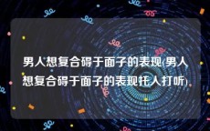 男人想复合碍于面子的表现(男人想复合碍于面子的表现托人打听)